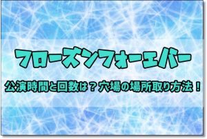 フローズンフォーエバー　公演時間　回数　穴場　場所取り
