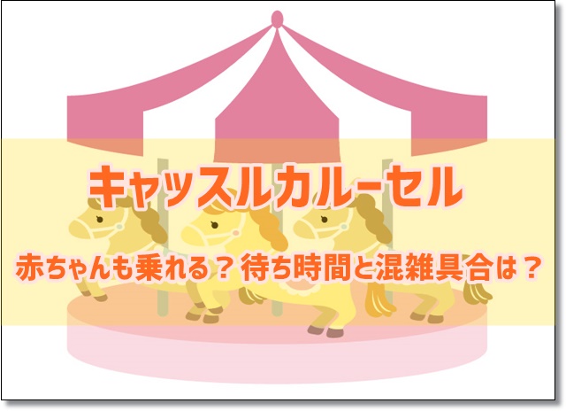 キャッスルカルーセルは赤ちゃんも乗れる？待ち時間と混雑具合は？