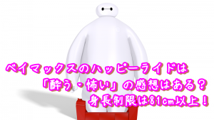 ベイマックスのハッピーライドは「酔う・怖い」の感想はある？身長制限は81cm以上！