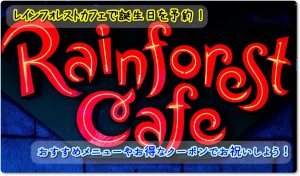 レインフォレストカフェで誕生日を予約！おすすめメニューやお得なクーポンでお祝いしよう！